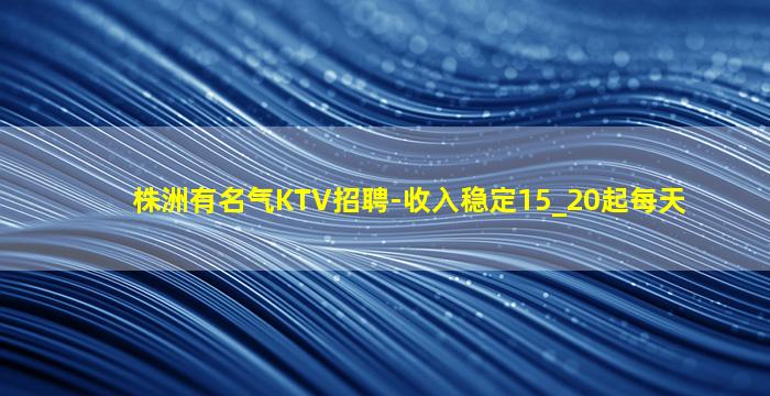 株洲有名气KTV招聘-收入稳定15_20起每天